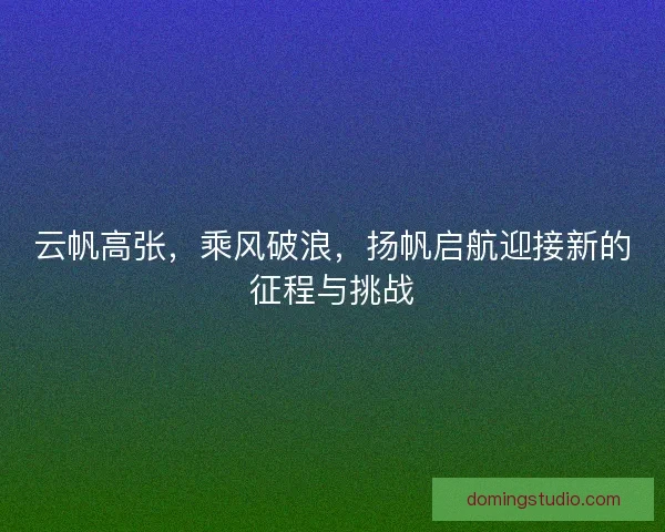 云帆高张，乘风破浪，扬帆启航迎接新的征程与挑战