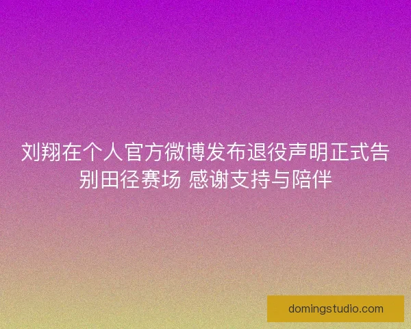 刘翔在个人官方微博发布退役声明正式告别田径赛场 感谢支持与陪伴