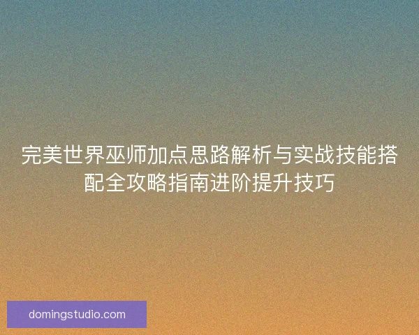 完美世界巫师加点思路解析与实战技能搭配全攻略指南进阶提升技巧