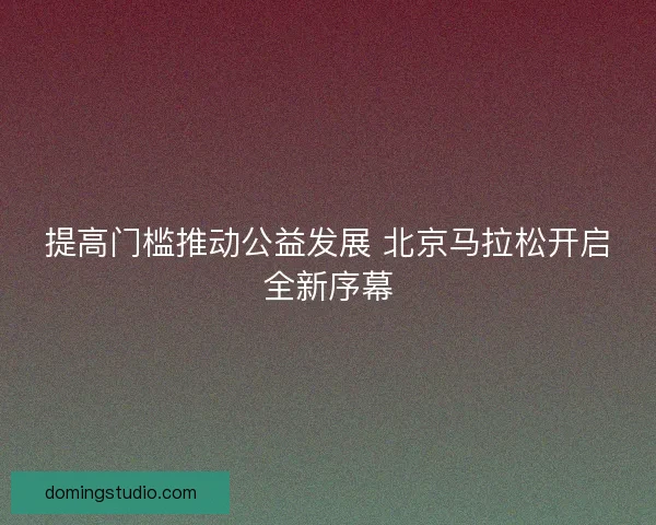 提高门槛推动公益发展 北京马拉松开启全新序幕