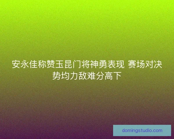 安永佳称赞玉昆门将神勇表现 赛场对决势均力敌难分高下