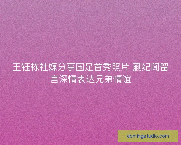 王钰栋社媒分享国足首秀照片 蒯纪闻留言深情表达兄弟情谊 王钰栋社媒分享国足首秀照片 蒯纪闻留言深情表达兄弟情谊