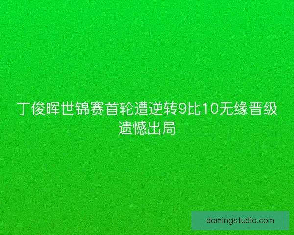 丁俊晖世锦赛首轮遭逆转9比10无缘晋级遗憾出局
