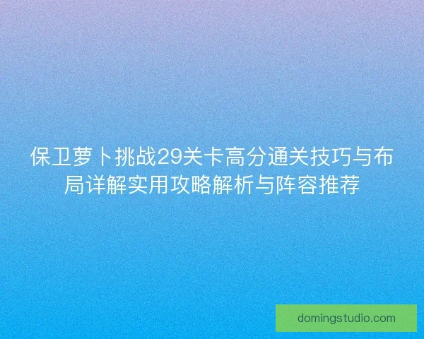 保卫萝卜挑战29关卡高分通关技巧与布局详解实用攻略解析与阵容推荐