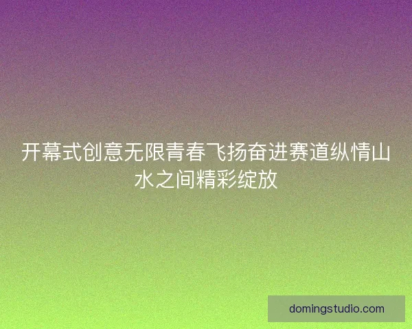 开幕式创意无限青春飞扬奋进赛道纵情山水之间精彩绽放