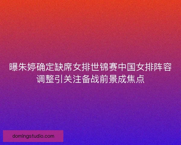 曝朱婷确定缺席女排世锦赛中国女排阵容调整引关注备战前景成焦点 曝朱婷确定缺席女排世锦赛中国女排阵容调整引关注备战前景成焦点