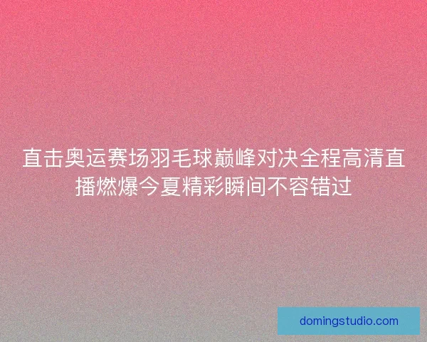 直击奥运赛场羽毛球巅峰对决全程高清直播燃爆今夏精彩瞬间不容错过