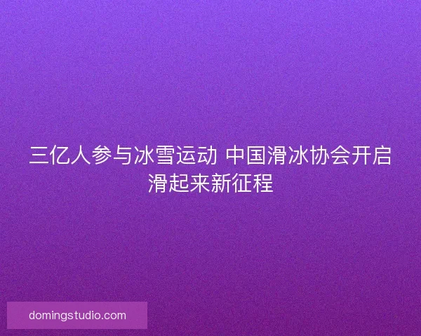 三亿人参与冰雪运动 中国滑冰协会开启滑起来新征程