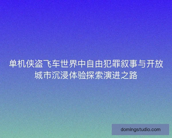 单机侠盗飞车世界中自由犯罪叙事与开放城市沉浸体验探索演进之路