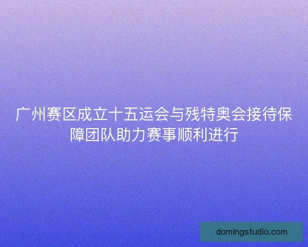 广州赛区成立十五运会与残特奥会接待保障团队助力赛事顺利进行