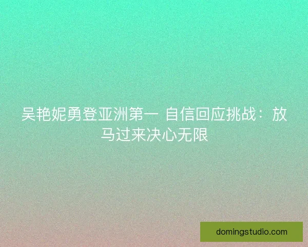 吴艳妮勇登亚洲第一 自信回应挑战:放马过来决心无限 吴艳妮勇登亚洲第一 自信回应挑战:放马过来决心无限