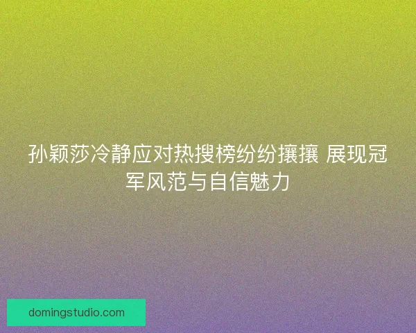 孙颖莎冷静应对热搜榜纷纷攘攘 展现冠军风范与自信魅力 孙颖莎冷静应对热搜榜纷纷攘攘 展现冠军风范与自信魅力