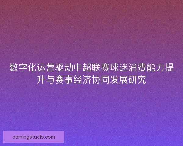 数字化运营驱动中超联赛球迷消费能力提升与赛事经济协同发展研究