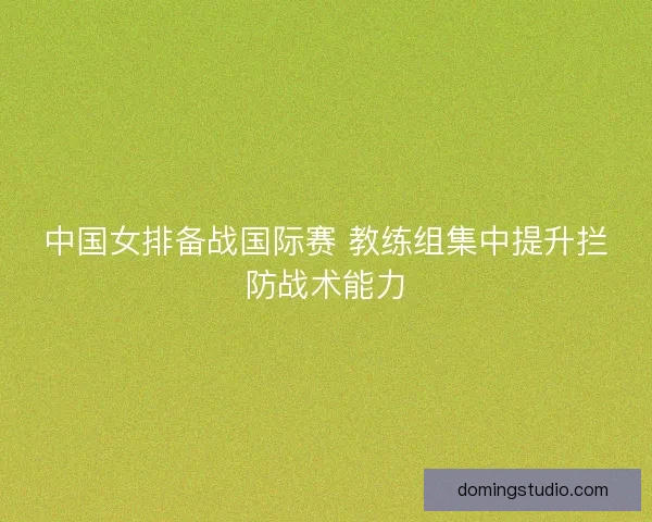 中国女排备战国际赛 教练组集中提升拦防战术能力