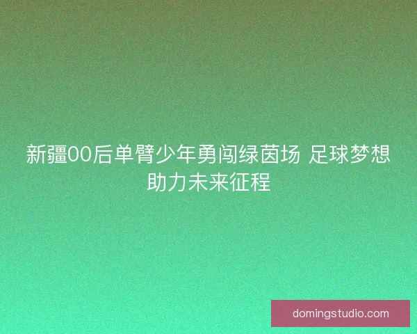 新疆00后单臂少年勇闯绿茵场 足球梦想助力未来征程
