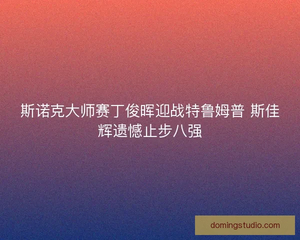 斯诺克大师赛丁俊晖迎战特鲁姆普 斯佳辉遗憾止步八强