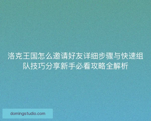 洛克王国怎么邀请好友详细步骤与快速组队技巧分享新手必看攻略全解析