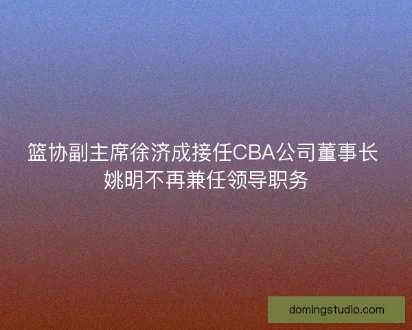 篮协副主席徐济成接任CBA公司董事长 姚明不再兼任领导职务