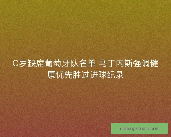 C罗缺席葡萄牙队名单 马丁内斯强调健康优先胜过进球纪录