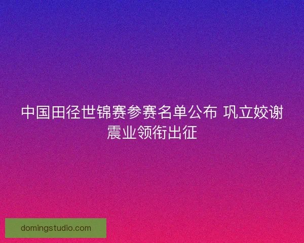 中国田径世锦赛参赛名单公布 巩立姣谢震业领衔出征