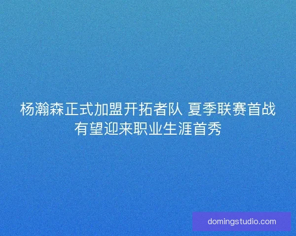 杨瀚森正式加盟开拓者队 夏季联赛首战有望迎来职业生涯首秀