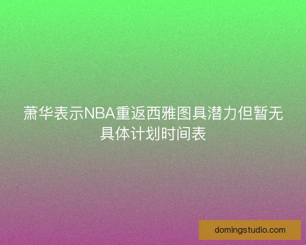 萧华表示NBA重返西雅图具潜力但暂无具体计划时间表 萧华表示NBA重返西雅图具潜力但暂无具体计划时间表