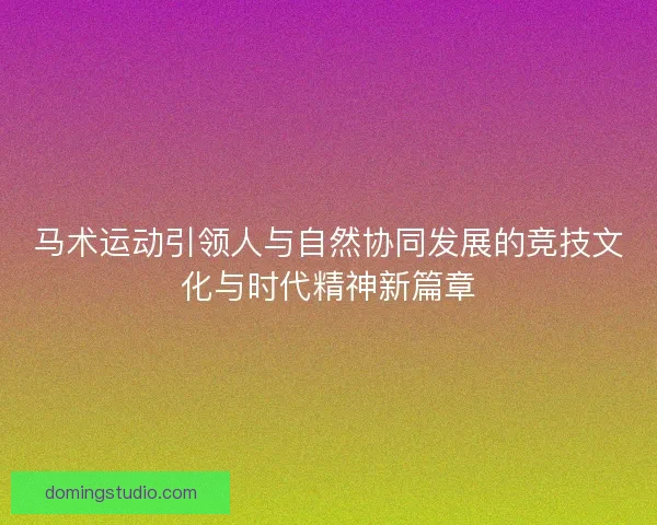 马术运动引领人与自然协同发展的竞技文化与时代精神新篇章
